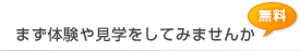 まずは体験や見学をしてみませんか